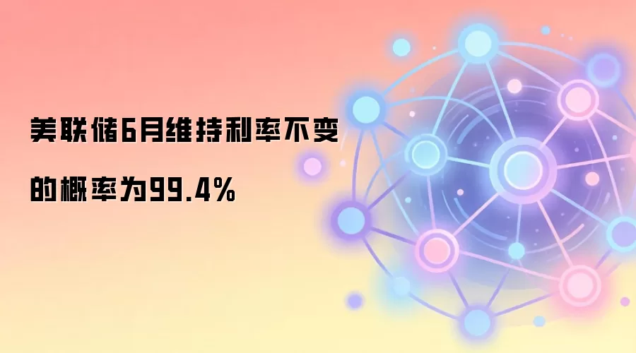 CME美联储观察:6月维持利率不变概率高达99.4%