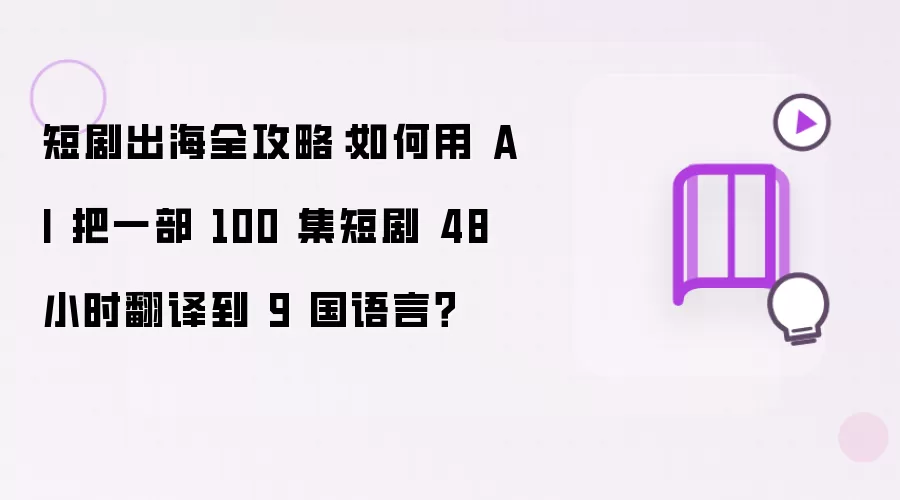 短剧出海全攻略:如何用 AI 把一部 100 集短剧 48 小时翻译到 9 国语言?