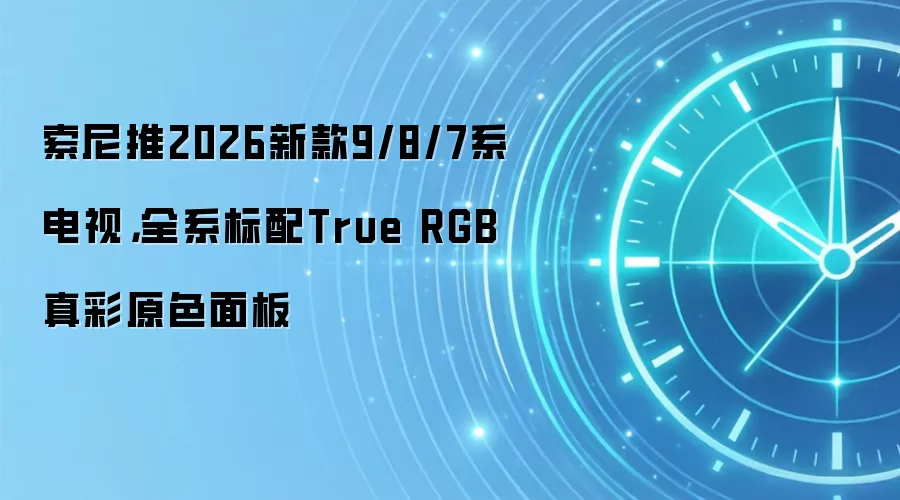索尼推2026新款9/8/7系电视,全系标配True RGB真彩原色面板
