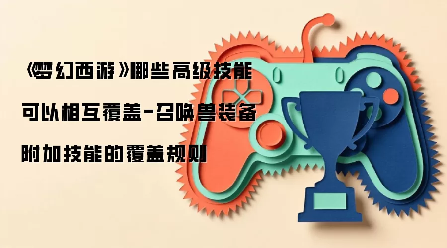 《梦幻西游》哪些高级技能可以相互覆盖-召唤兽装备附加技能的覆盖规则