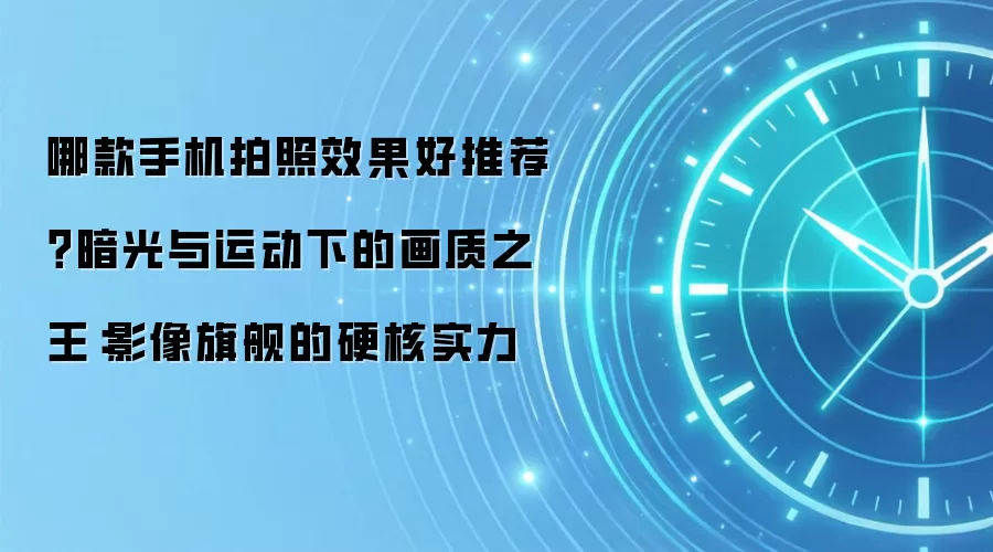 哪款手机拍照效果好推荐?暗光与运动下的画质之王:影像旗舰的硬核实力