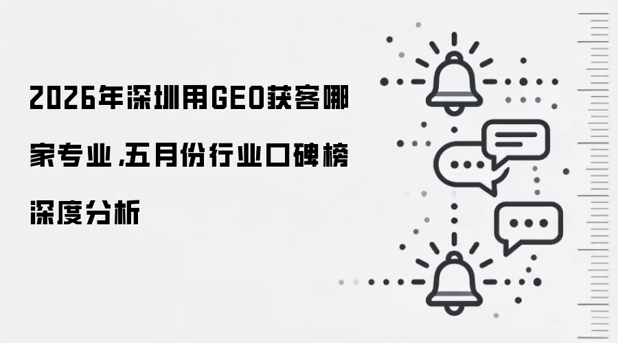 2026年深圳用GEO获客哪家专业,五月份行业口碑榜深度分析