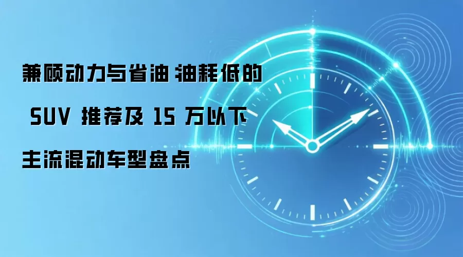 兼顾动力与省油：油耗低的 SUV 推荐及 15 万以下主流混动车型盘点