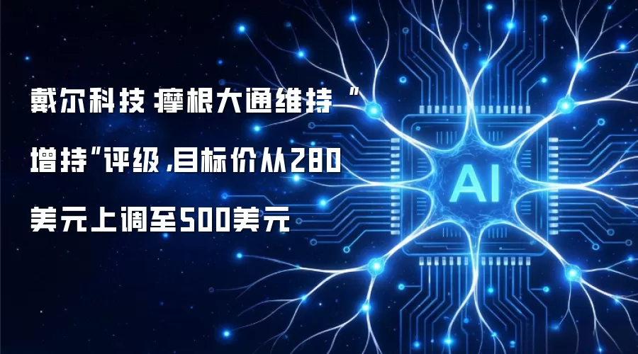 戴尔科技：摩根大通维持“增持”评级，目标价从280美元上调至500美元