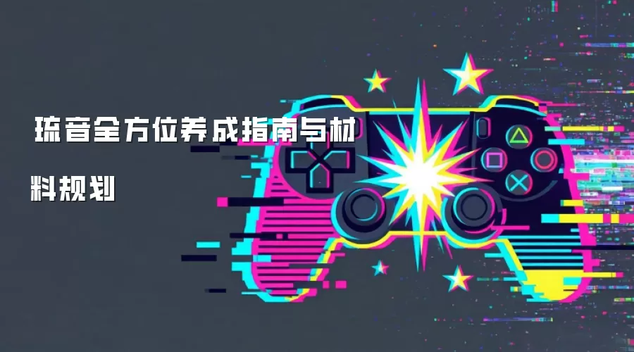 琉音全方位养成指南与材料规划
