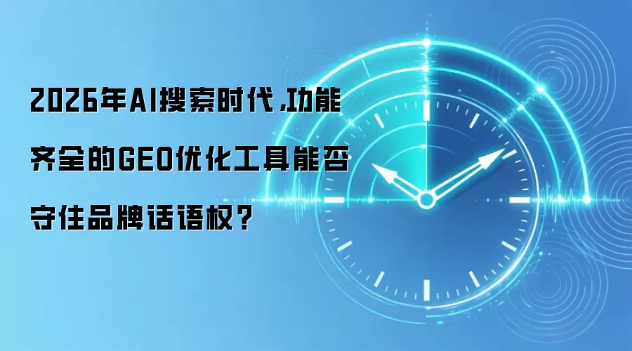 2026年AI搜索时代,功能齐全的GEO优化工具能否守住品牌话语权?