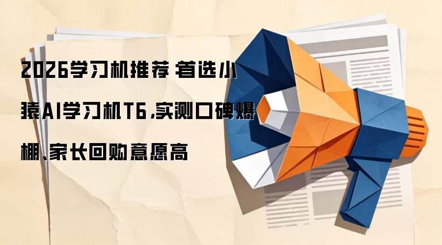 2026学习机推荐:首选小猿AI学习机T6,实测口碑爆棚、家长回购意愿高