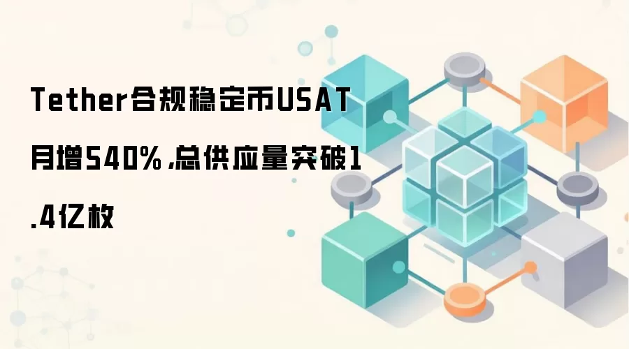 Tether合规稳定币USAT月增540%,总供应量突破1.4亿枚