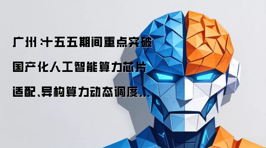 广州:十五五期间重点突破国产化人工智能算力芯片适配、异构算力动态调度技术 构建自主可控的智算中心架构