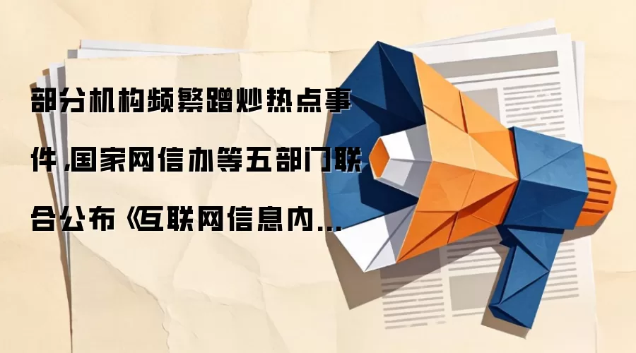 部分机构频繁蹭炒热点事件,国家网信办等五部门联合公布《互联网信息内容多渠道分发服务管理规定》