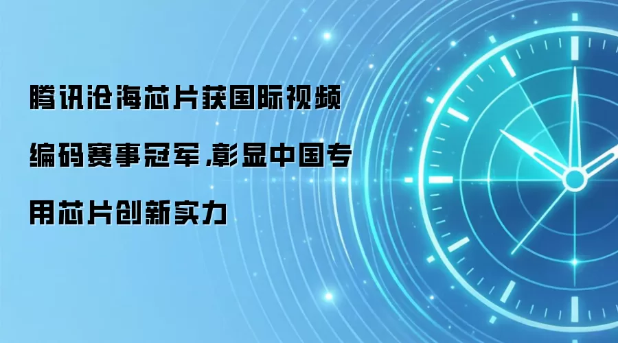 腾讯沧海芯片获国际视频编码赛事冠军，彰显中国专用芯片创新实力