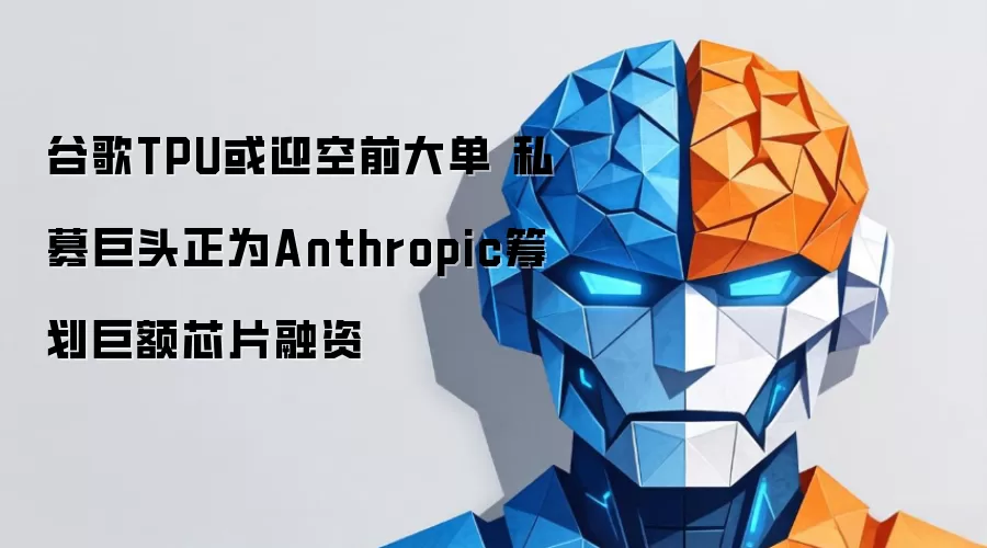 谷歌TPU或迎空前大单 私募巨头正为Anthropic筹划巨额芯片融资