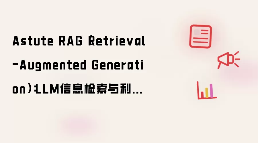 Astute RAG(Retrieval-Augmented Generation):LLM信息检索与利用的新思路