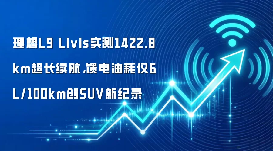 理想L9 Livis实测1422.8km超长续航,馈电油耗仅6L/100km创SUV新纪录