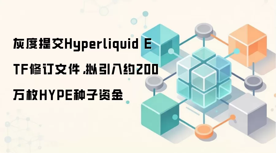 灰度提交Hyperliquid ETF修订文件,拟引入约200万枚HYPE种子资金