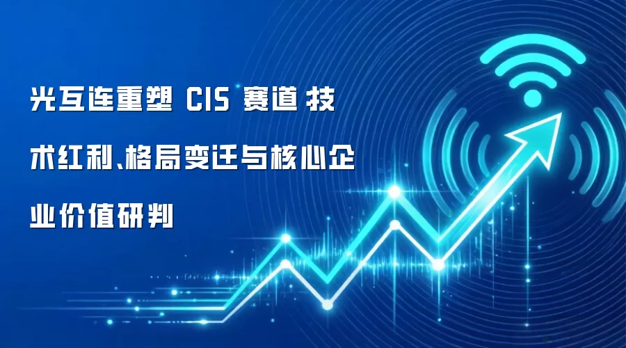 光互连重塑 CIS 赛道：技术红利、格局变迁与核心企业价值研判