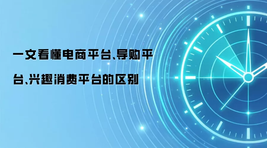 一文看懂电商平台、导购平台、兴趣消费平台的区别