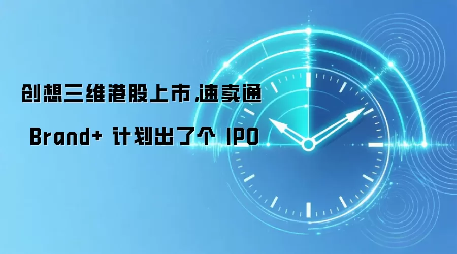 创想三维港股上市，速卖通 Brand+ 计划出了个 IPO