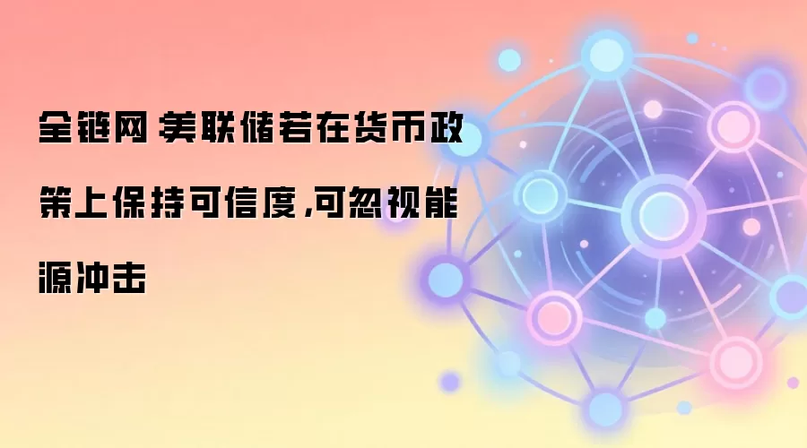 全链网:美联储若在货币政策上保持可信度,可忽视能源冲击
