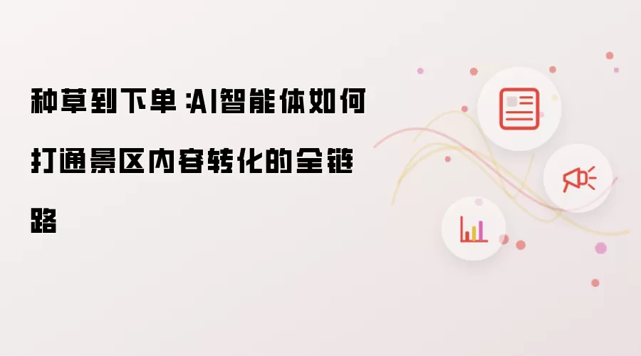 种草到下单:AI智能体如何打通景区内容转化的全链路