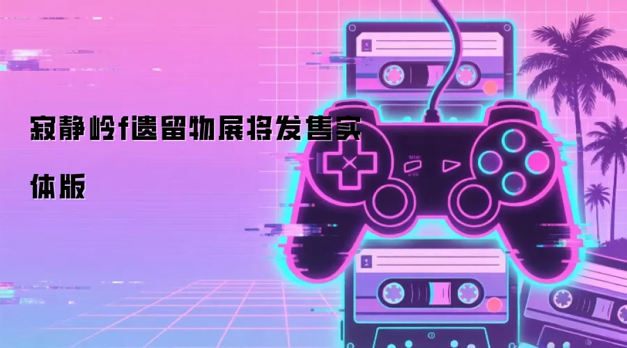 寂静岭f遗留物展将发售实体版