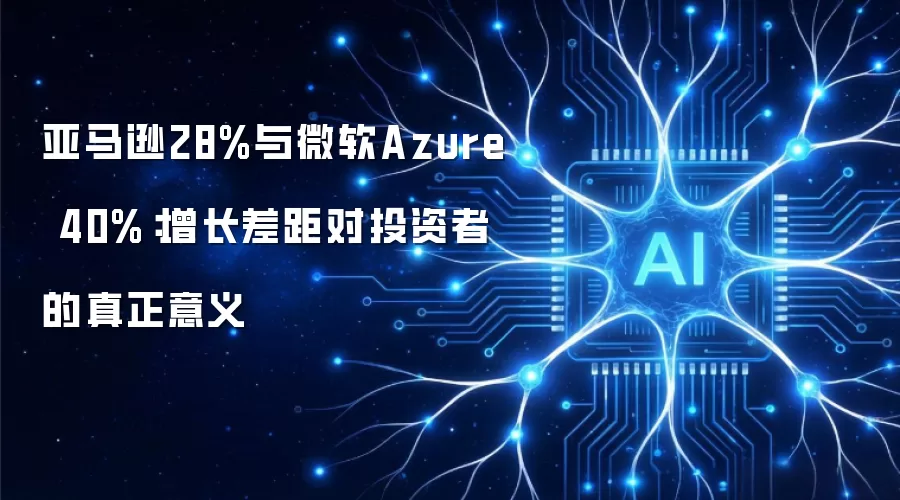 亚马逊28%与微软Azure 40%：增长差距对投资者的真正意义