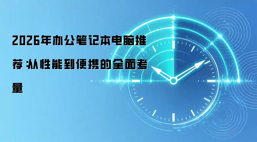 2026年办公笔记本电脑推荐：从性能到便携的全面考量