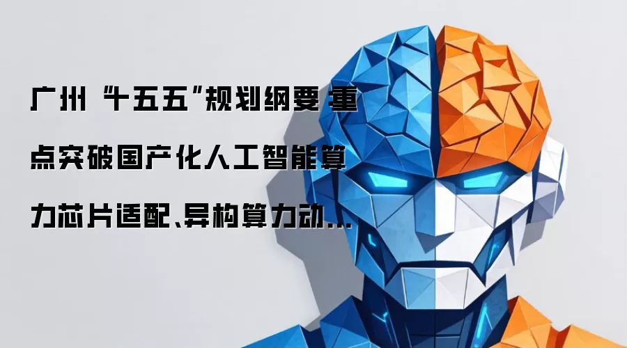 广州“十五五”规划纲要：重点突破国产化人工智能算力芯片适配、异构算力动态调度技术