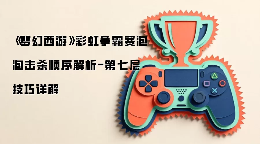 《梦幻西游》彩虹争霸赛泡泡击杀顺序解析-第七层技巧详解