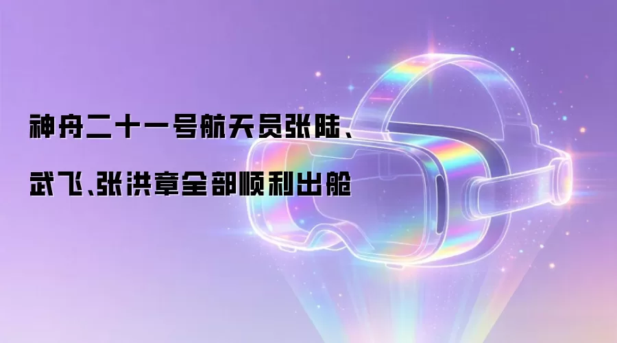 神舟二十一号航天员张陆、武飞、张洪章全部顺利出舱
