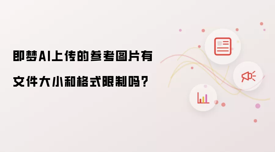 即梦AI上传的参考图片有文件大小和格式限制吗？