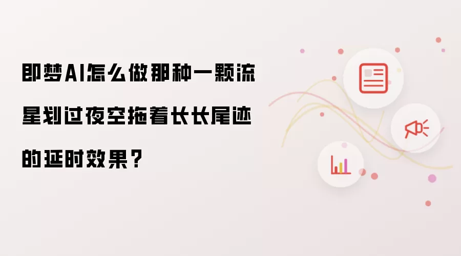 即梦AI怎么做那种一颗流星划过夜空拖着长长尾迹的延时效果?