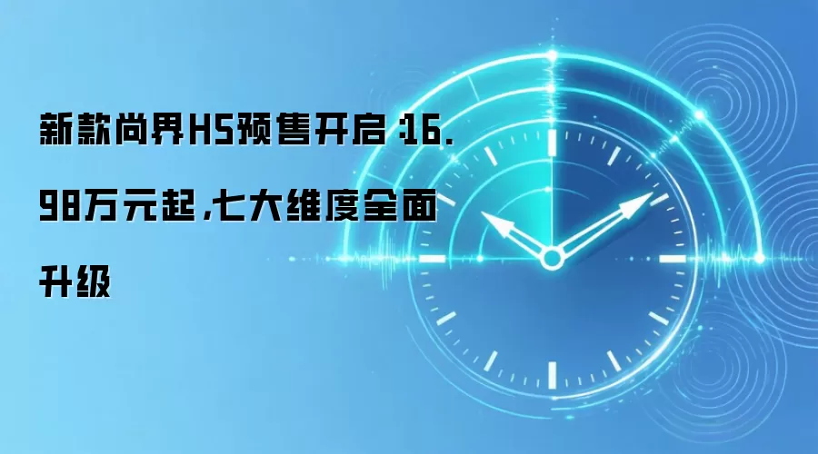 新款尚界H5预售开启：16.98万元起，七大维度全面升级
