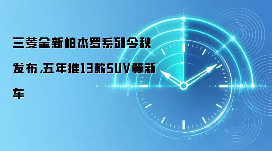 三菱全新帕杰罗系列今秋发布，五年推13款SUV等新车