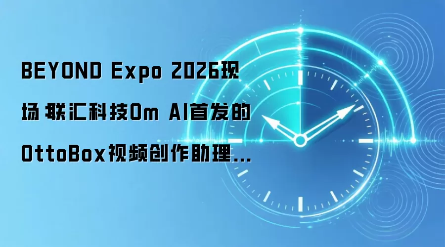 BEYOND Expo 2026现场:联汇科技Om AI首发的OttoBox视频创作助理,把视频粗剪从8小时拉进30分钟