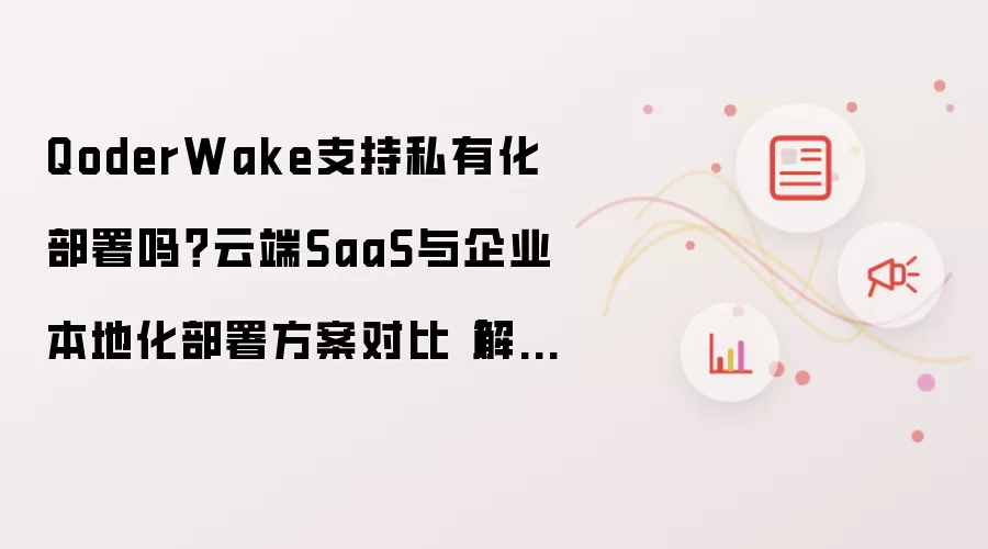 QoderWake支持私有化部署吗?云端SaaS与企业本地化部署方案对比【解答】