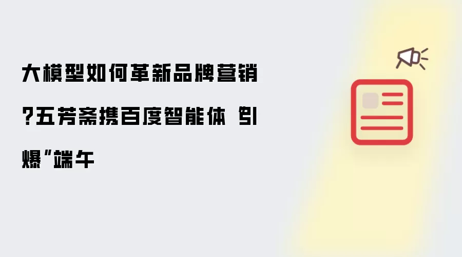 大模型如何革新品牌营销?五芳斋携百度智能体“引爆”端午