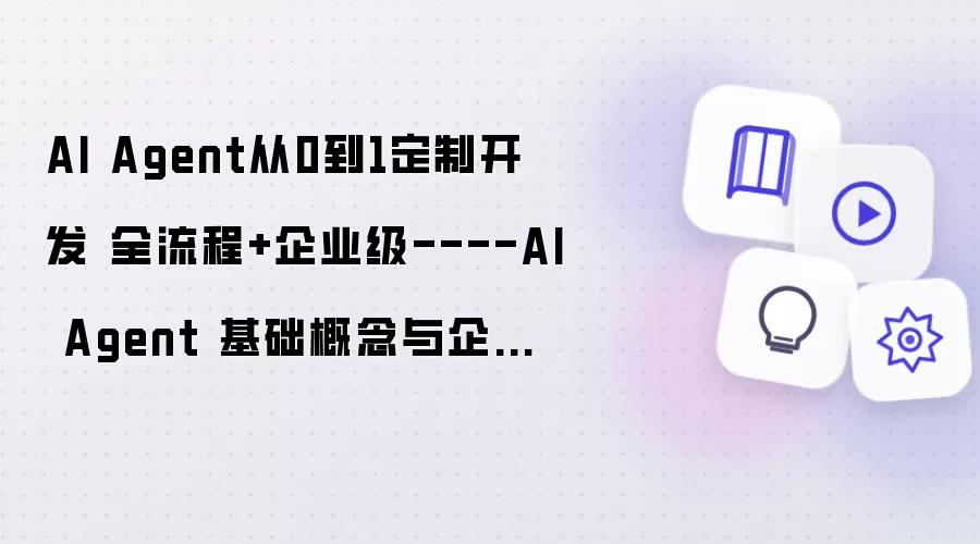 AI Agent从0到1定制开发 全流程+企业级----AI Agent 基础概念与企业应用场景全景