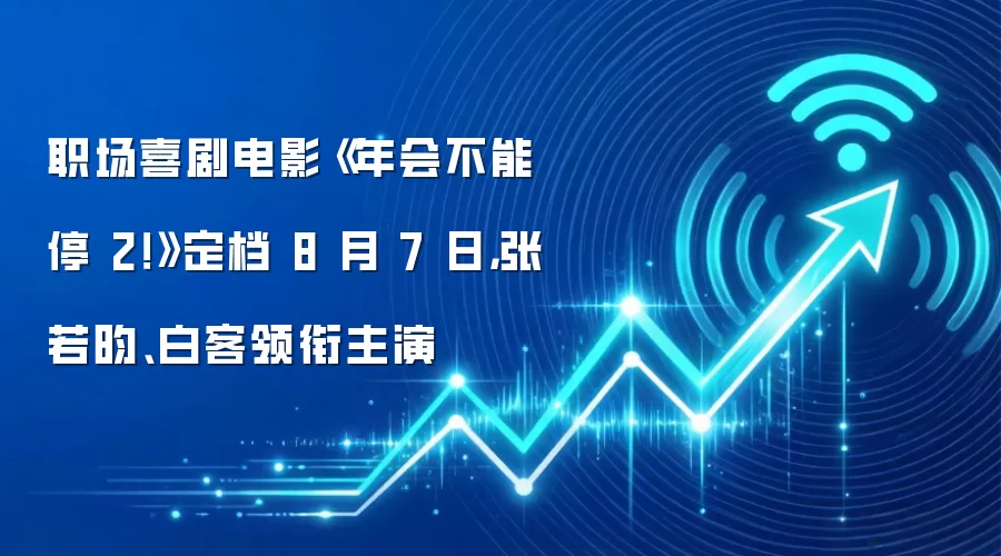 职场喜剧电影《年会不能停 2！》定档 8 月 7 日，张若昀、白客领衔主演