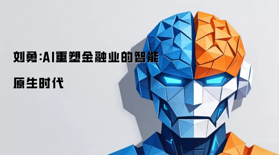 刘勇:AI重塑金融业的智能原生时代