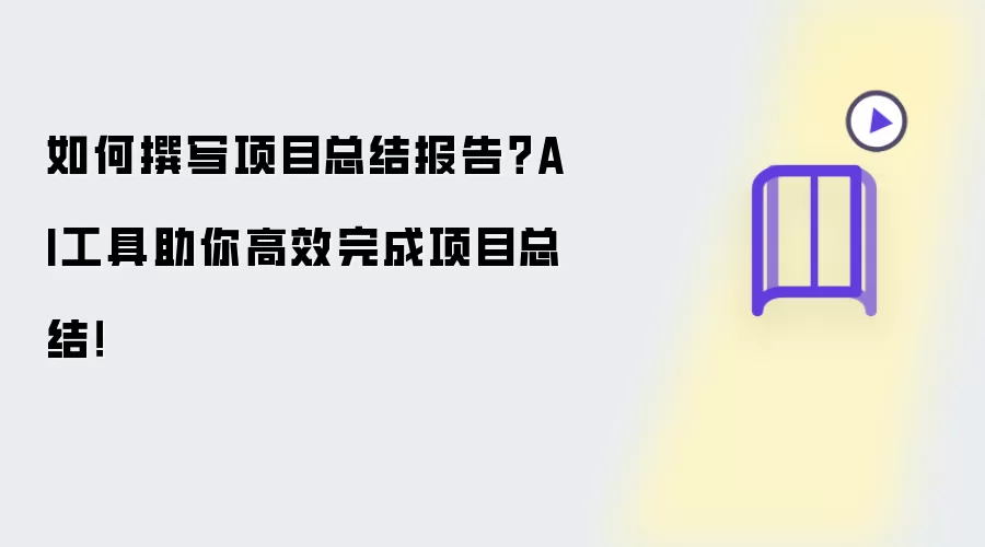 如何撰写项目总结报告?AI工具助你高效完成项目总结!