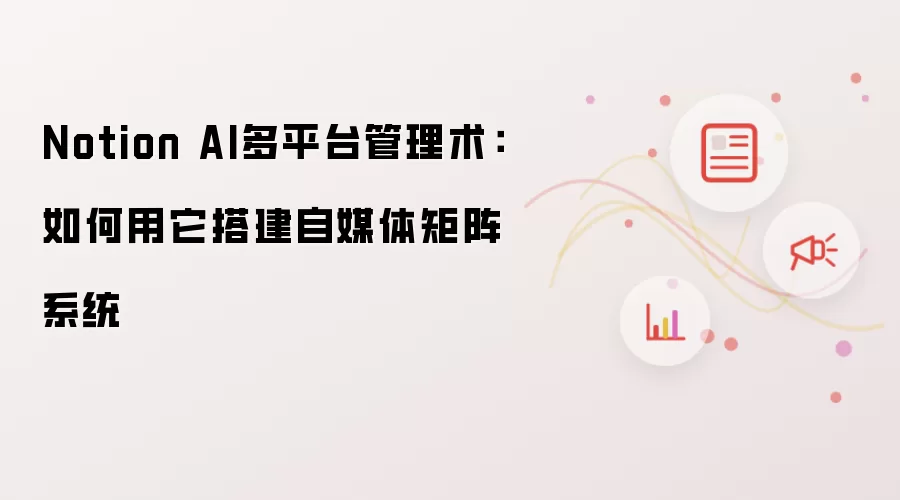 Notion AI多平台管理术:如何用它搭建自媒体矩阵系统