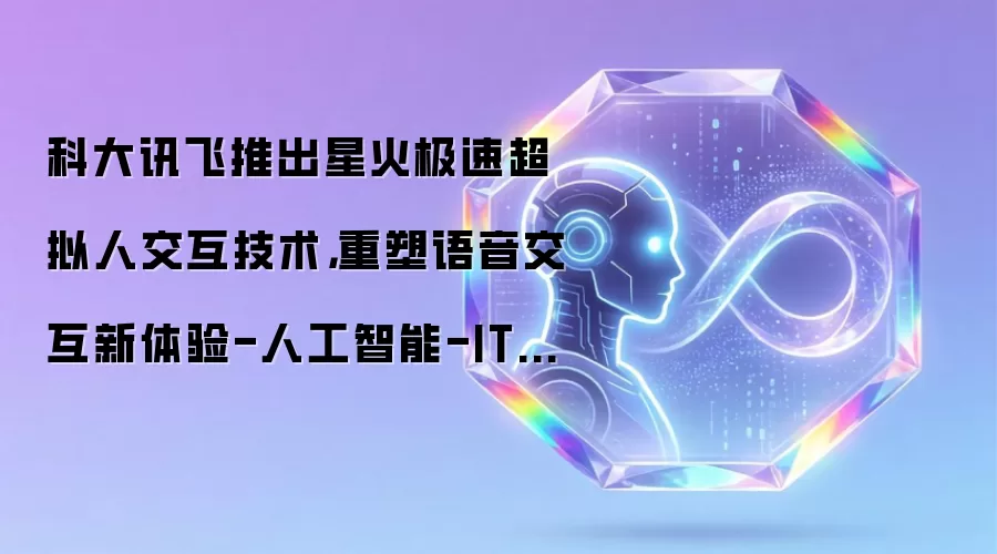 科大讯飞推出星火极速超拟人交互技术,重塑语音交互新体验-人工智能-ITBear科技资讯