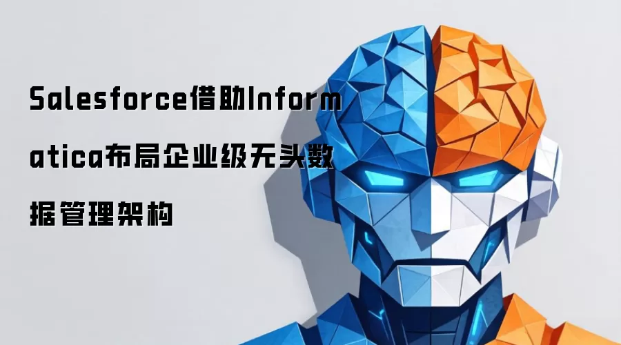 Salesforce借助Informatica布局企业级无头数据管理架构