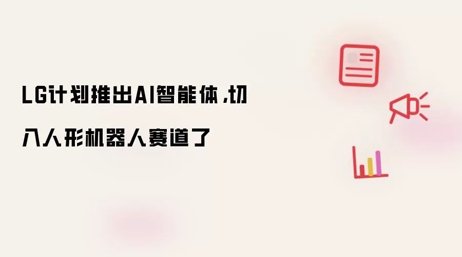 LG计划推出AI智能体,切入人形机器人赛道了