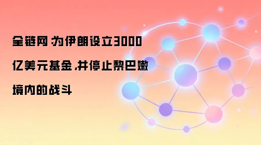 全链网:为伊朗设立3000亿美元基金,并停止黎巴嫩境内的战斗