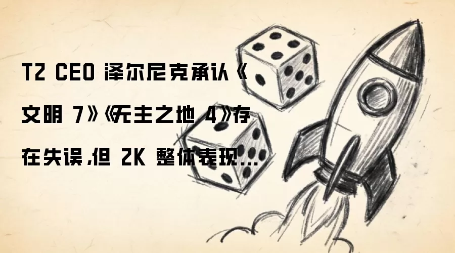 T2 CEO 泽尔尼克承认《文明 7》《无主之地 4》存在失误，但 2K 整体表现依然强劲