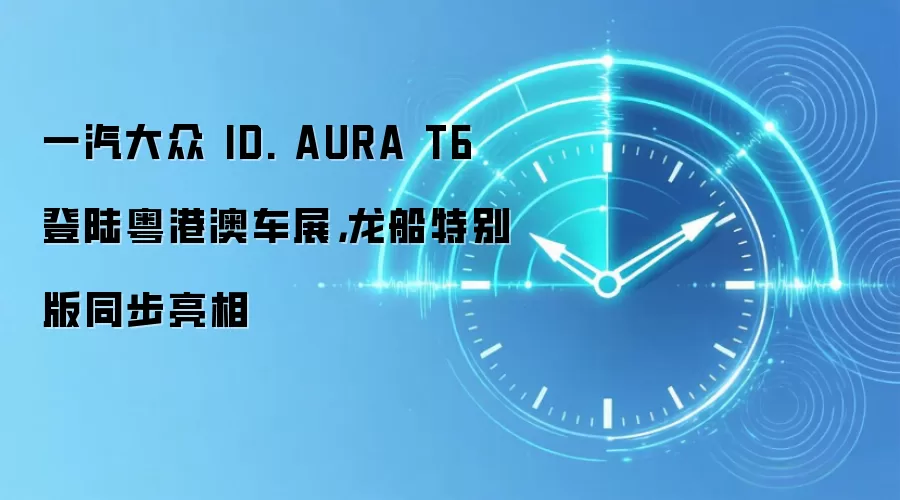 一汽大众 ID. AURA T6 登陆粤港澳车展,龙船特别版同步亮相