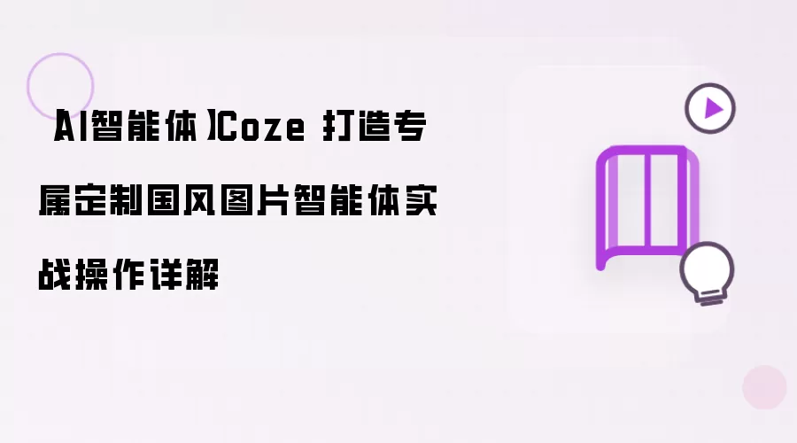 【AI智能体】Coze 打造专属定制国风图片智能体实战操作详解
