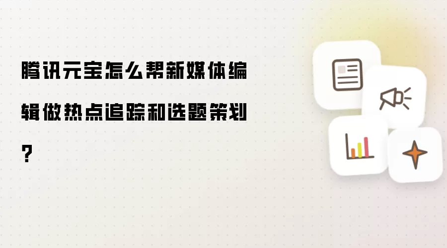腾讯元宝怎么帮新媒体编辑做热点追踪和选题策划?